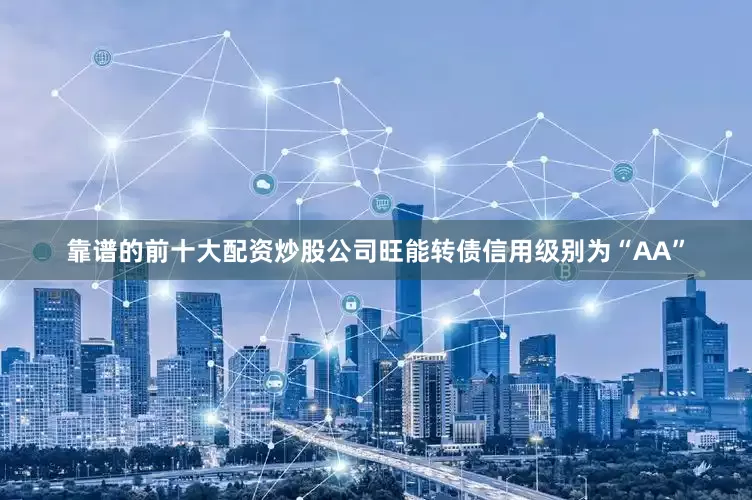 靠谱的前十大配资炒股公司旺能转债信用级别为“AA”