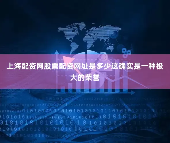 上海配资网股票配资网址是多少这确实是一种极大的荣誉