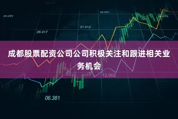 成都股票配资公司公司积极关注和跟进相关业务机会