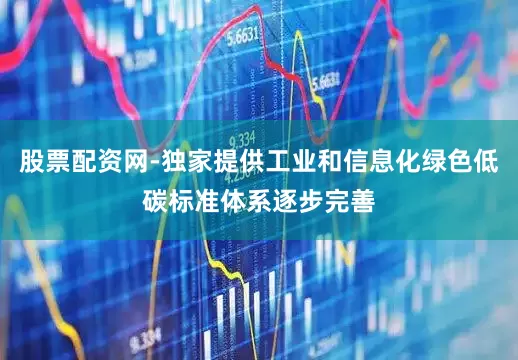 股票配资网-独家提供工业和信息化绿色低碳标准体系逐步完善