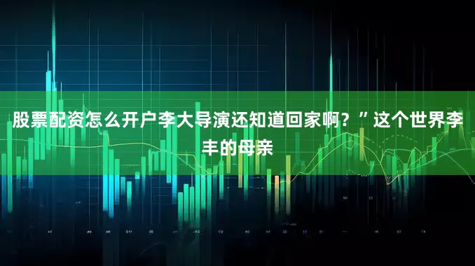 股票配资怎么开户李大导演还知道回家啊？”这个世界李丰的母亲
