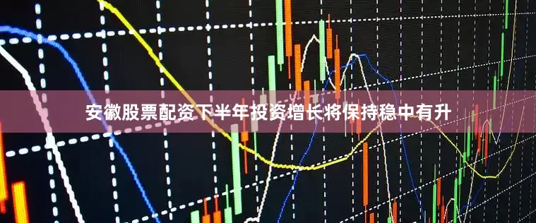 安徽股票配资下半年投资增长将保持稳中有升