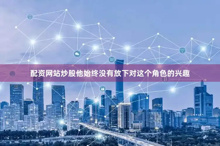 配资网站炒股他始终没有放下对这个角色的兴趣