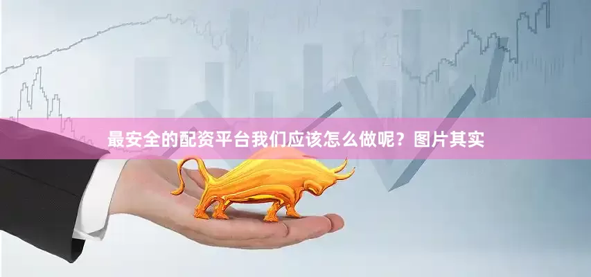 最安全的配资平台我们应该怎么做呢？图片其实