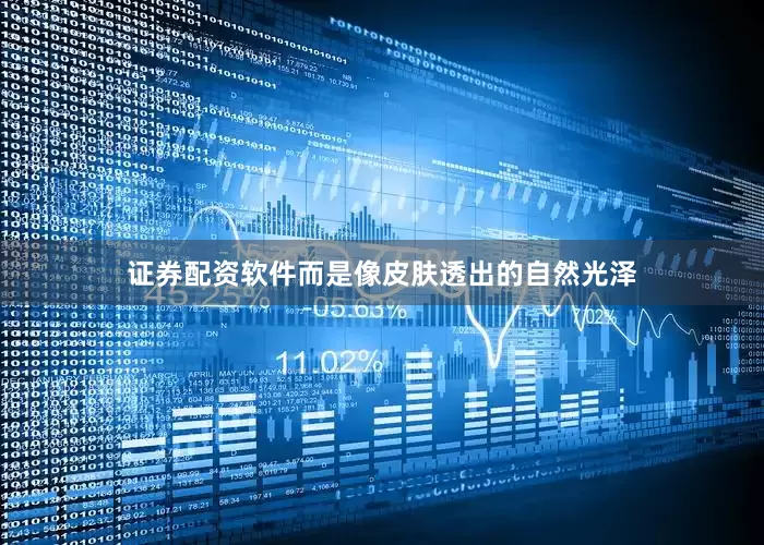 证券配资软件而是像皮肤透出的自然光泽