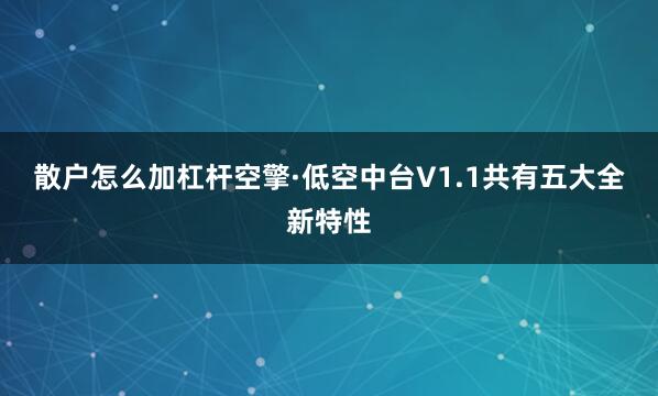 散户怎么加杠杆　　空擎·低空中台V1.1共有五大全新特性