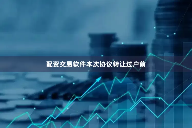 配资交易软件　　本次协议转让过户前