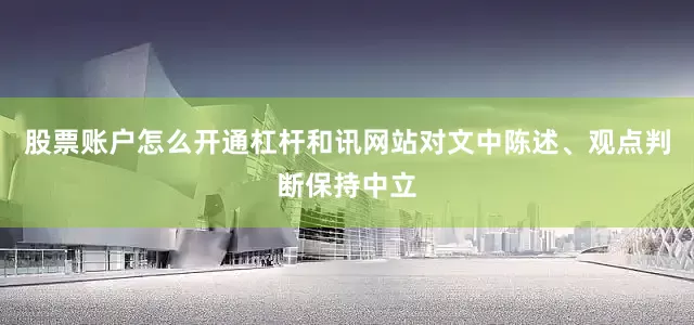股票账户怎么开通杠杆和讯网站对文中陈述、观点判断保持中立