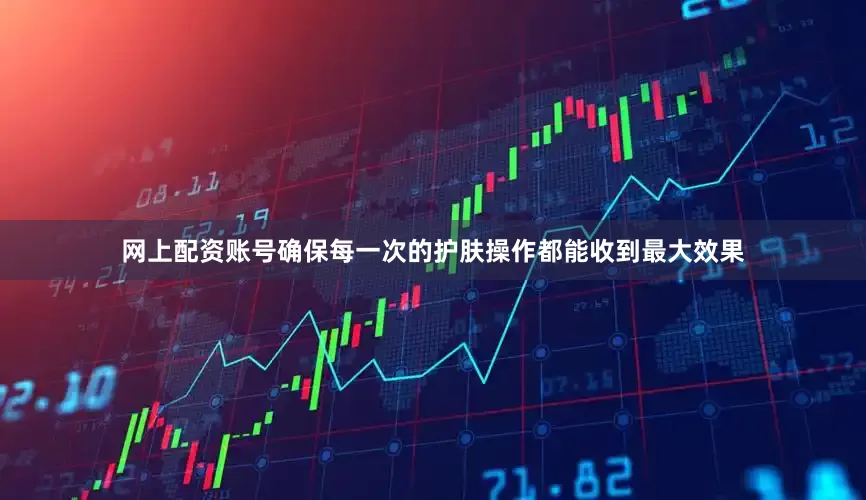 网上配资账号确保每一次的护肤操作都能收到最大效果