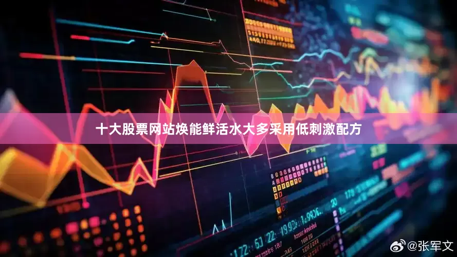 十大股票网站焕能鲜活水大多采用低刺激配方