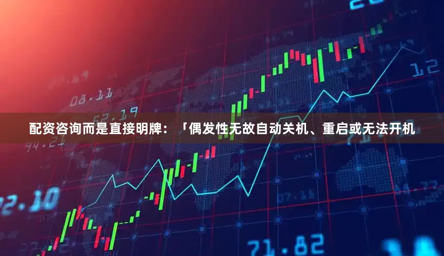 配资咨询而是直接明牌：「偶发性无故自动关机、重启或无法开机
