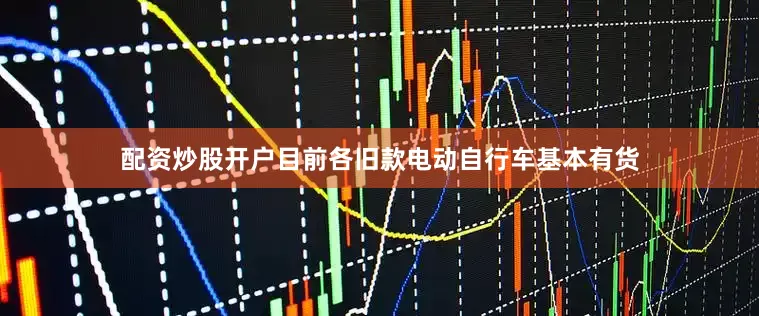 配资炒股开户目前各旧款电动自行车基本有货
