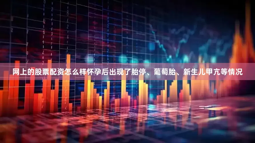 网上的股票配资怎么样怀孕后出现了胎停、葡萄胎、新生儿甲亢等情况