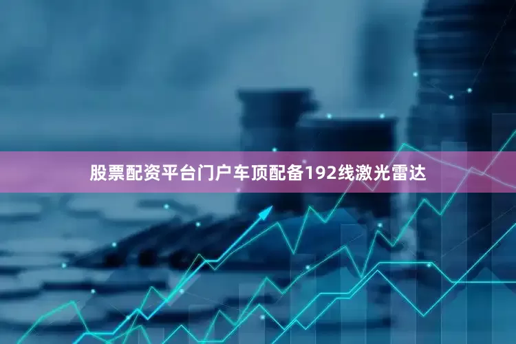 股票配资平台门户车顶配备192线激光雷达